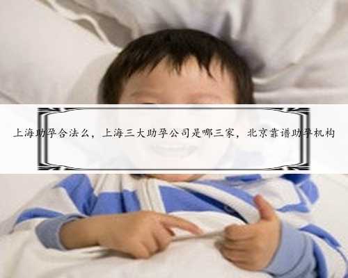 上海助孕合法么，上海三大助孕公司是哪三家，北京靠谱助孕机构