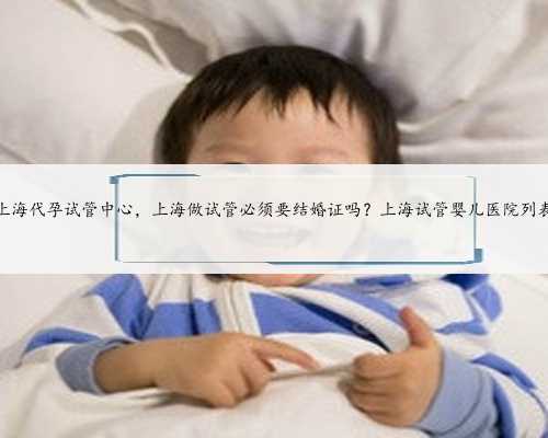 上海代孕试管中心，上海做试管必须要结婚证吗？上海试管婴儿医院列表