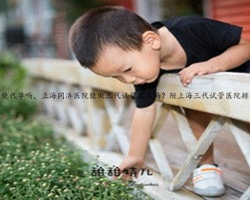 上海还能代孕吗，上海同济医院能做三代试管婴儿吗？附上海三代试管医院排名