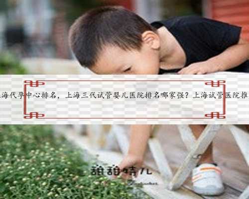 上海代孕中心排名，上海三代试管婴儿医院排名哪家强？上海试管医院推荐