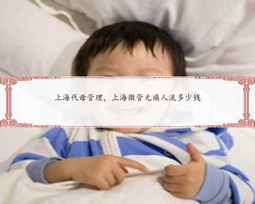 上海代母管理，上海微管无痛人流多少钱