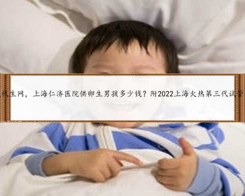 上海权威代生网，上海仁济医院供卵生男孩多少钱？附2022上海火热第三代试管