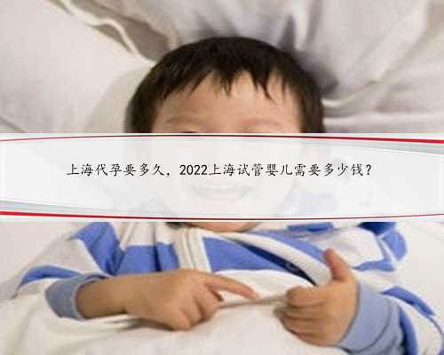 上海代孕要多久，2022上海试管婴儿需要多少钱？