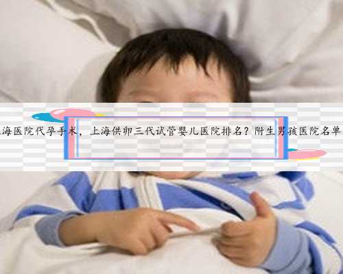 上海医院代孕手术，上海供卵三代试管婴儿医院排名？附生男孩医院名单？