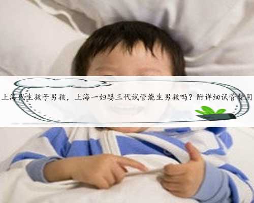 上海代生孩子男孩，上海一妇婴三代试管能生男孩吗？附详细试管费用