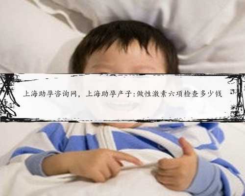 上海助孕咨询网，上海助孕产子:做性激素六项检查多少钱
