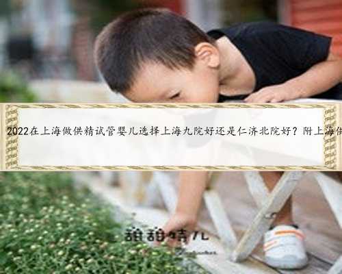上海选性别包生，2022在上海做供精试管婴儿选择上海九院好还是仁济北院好？