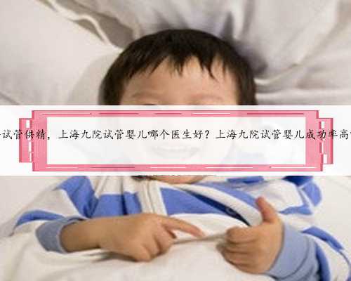 上海试管供精，上海九院试管婴儿哪个医生好？上海九院试管婴儿成功率高吗？
