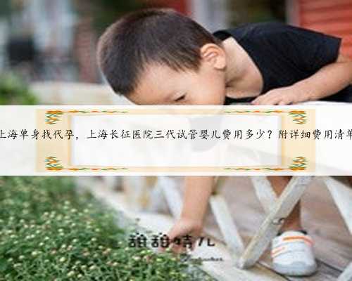 上海单身找代孕，上海长征医院三代试管婴儿费用多少？附详细费用清单