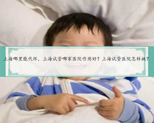 <b>上海哪里能代怀，上海试管哪家医院作用好？上海试管医院怎样挑？</b>