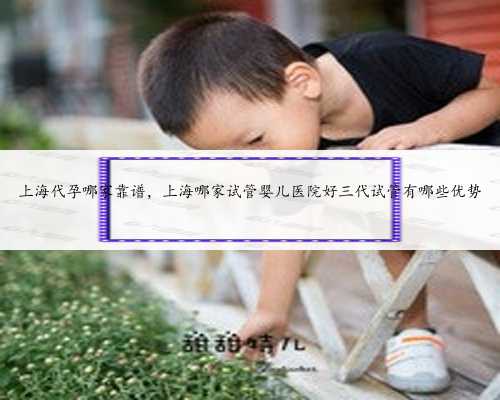 上海代孕哪家靠谱，上海哪家试管婴儿医院好三代试管有哪些优势
