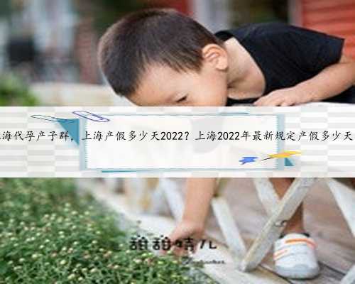 上海代孕产子群，上海产假多少天2022？上海2022年最新规定产假多少天？