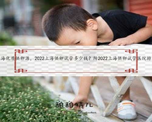 上海优质供卵源，2022上海供卵试管多少钱？附2022上海供卵试管医院排名