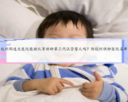 杭州邵逸夫医院能排队等供卵第三代试管婴儿吗？附杭州供卵医院名单