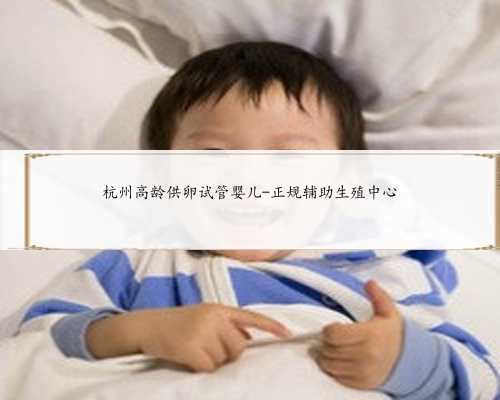 杭州高龄供卵试管婴儿-正规辅助生殖中心