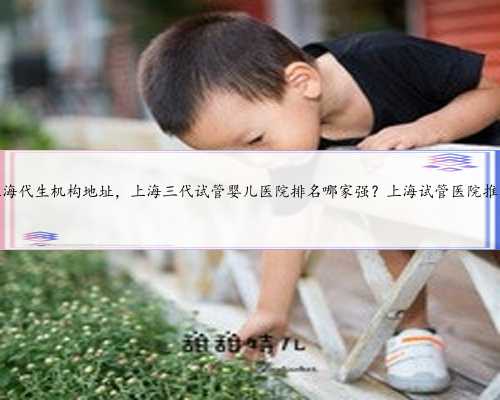 上海代生机构地址，上海三代试管婴儿医院排名哪家强？上海试管医院推荐